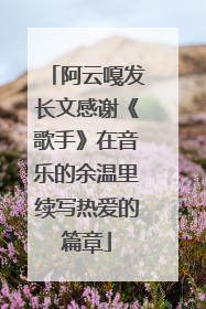 阿云嘎发长文感谢《歌手》在音乐的余温里续写热爱的篇章