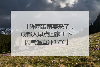 阵雨雷雨要来了，成都人早点回家！下周气温直冲37℃