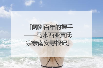 阔别百年的握手——马来西亚黄氏宗亲南安寻根记