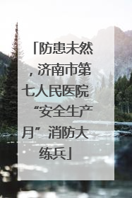 防患未然，济南市第七人民医院“安全生产月”消防大练兵