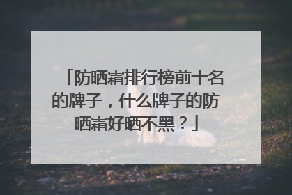 防晒霜排行榜前十名的牌子，什么牌子的防晒霜好晒不黑？