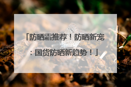防晒霜推荐！防晒新宠：国货防晒新趋势！