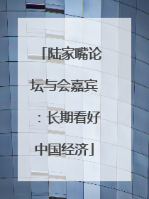 陆家嘴论坛与会嘉宾：长期看好中国经济