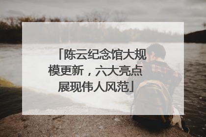 陈云纪念馆大规模更新，六大亮点展现伟人风范