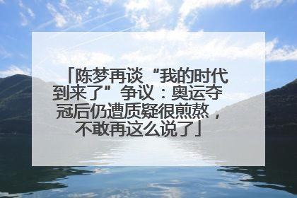 陈梦再谈“我的时代到来了”争议：奥运夺冠后仍遭质疑很煎熬，不敢再这么说了