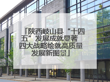 陕西岐山县“十四五”发展成就显著 四大战略绘就高质量发展新图景