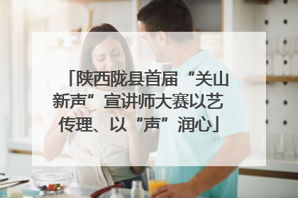 陕西陇县首届“关山新声”宣讲师大赛以艺传理、以“声”润心