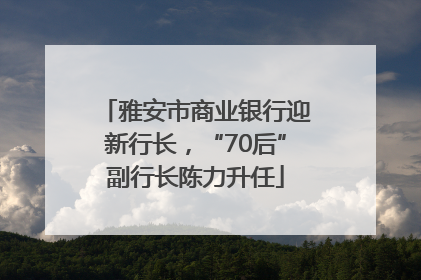 雅安市商业银行迎新行长，“70后”副行长陈力升任