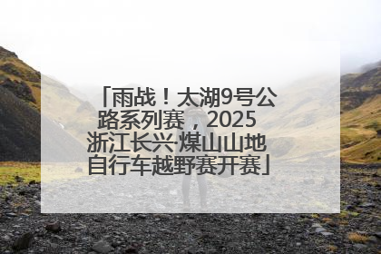 雨战！太湖9号公路系列赛，2025浙江长兴·煤山山地自行车越野赛开赛