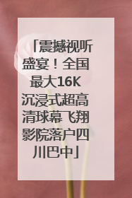 震撼视听盛宴！全国最大16K沉浸式超高清球幕飞翔影院落户四川巴中
