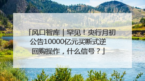 风口智库｜罕见！央行月初公告10000亿元买断式逆回购操作，什么信号？