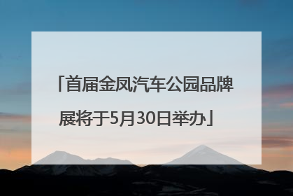 首届金凤汽车公园品牌展将于5月30日举办