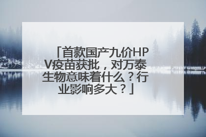 首款国产九价HPV疫苗获批，对万泰生物意味着什么？行业影响多大？