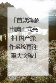 首款鸿蒙电脑正式亮相 国产操作系统再迎重大突破