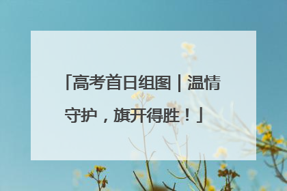 高考首日组图｜温情守护，旗开得胜！
