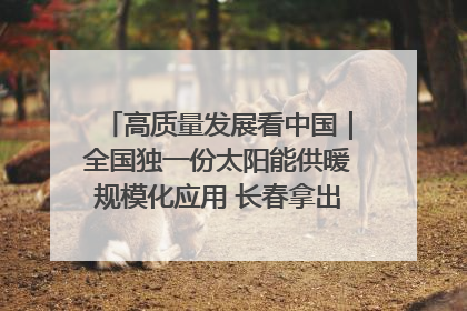 高质量发展看中国｜全国独一份太阳能供暖规模化应用 长春拿出“净月样本”