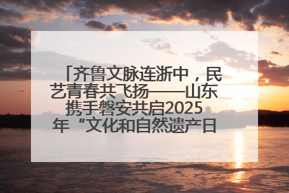 齐鲁文脉连浙中，民艺青春共飞扬——山东携手磐安共启2025年“文化和自然遗产日”系列活动