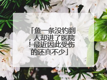 鱼一条没钓到，人却进了医院！最近因此受伤的还真不少