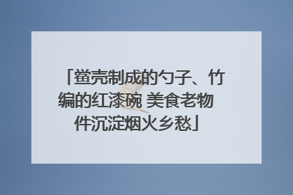 鲎壳制成的勺子、竹编的红漆碗 美食老物件沉淀烟火乡愁