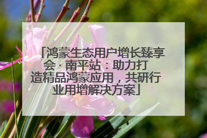 鸿蒙生态用户增长臻享会 · 南平站：助力打造精品鸿蒙应用，共研行业用增解决方案