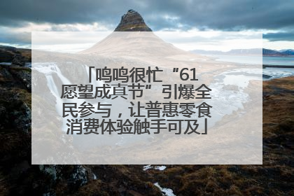 鸣鸣很忙“61 愿望成真节”引爆全民参与，让普惠零食消费体验触手可及