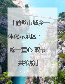 鹤壁市城乡一体化示范区：一粽一童心 双节共缤纷