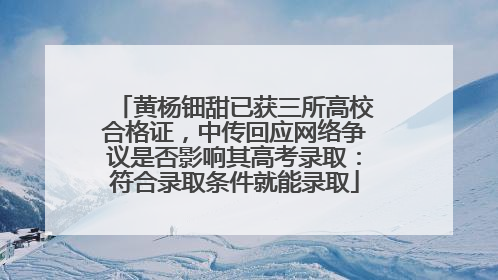 黄杨钿甜已获三所高校合格证，中传回应网络争议是否影响其高考录取：符合录取条件就能录取