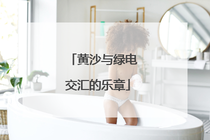 黄沙与绿电交汇的乐章