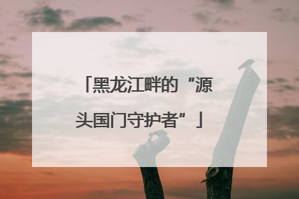 黑龙江畔的“源头国门守护者”