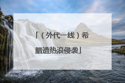 （外代一线）希腊遭热浪侵袭