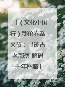 （文化中国行）鄂伦春篝火节：寻迹古老部落 解码千年图腾