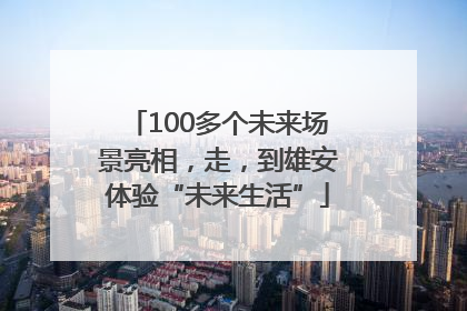 100多个未来场景亮相，走，到雄安体验“未来生活”