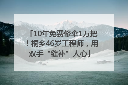 10年免费修伞1万把！桐乡46岁工程师，用双手“缝补”人心