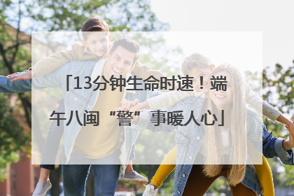 13分钟生命时速！端午八闽“警”事暖人心