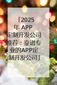 2025 年 APP 定制开发公司推荐：靠谱专业的APP定制开发公司