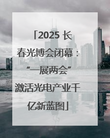 2025 长春光博会闭幕：“一展两会” 激活光电产业千亿新蓝图