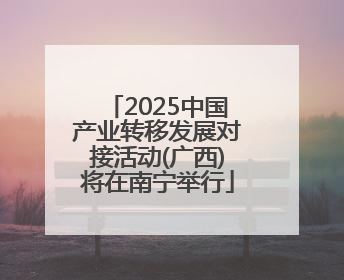 2025中国产业转移发展对接活动(广西)将在南宁举行
