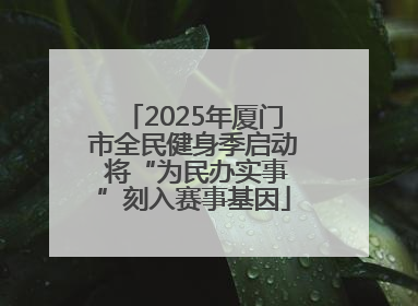 2025年厦门市全民健身季启动 将“为民办实事”刻入赛事基因