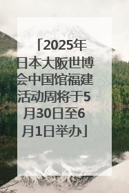 2025年日本大阪世博会中国馆福建活动周将于5月30日至6月1日举办