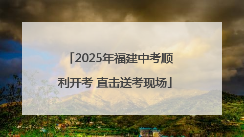2025年福建中考顺利开考 直击送考现场