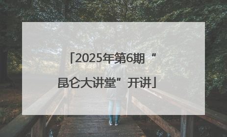 2025年第6期“昆仑大讲堂”开讲