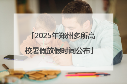 2025年郑州多所高校暑假放假时间公布