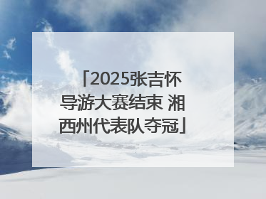 2025张吉怀导游大赛结束 湘西州代表队夺冠