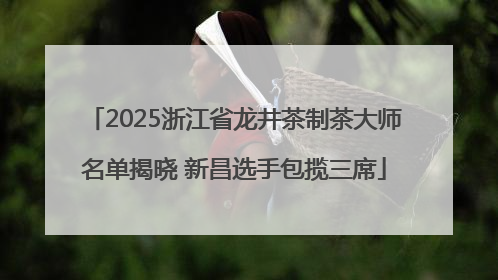 2025浙江省龙井茶制茶大师名单揭晓 新昌选手包揽三席
