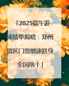 2025端午游成绩单揭晓：郑州景区门票增速跻身全国前十
