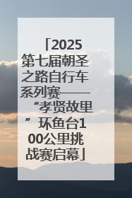 2025第七届朝圣之路自行车系列赛——“孝贤故里”环鱼台100公里挑战赛启幕