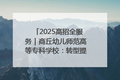 2025高招全服务｜商丘幼儿师范高等专科学校：转型提质谋发展 全力推进高水平综合性应用型高等专科学校建设