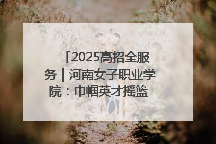 2025高招全服务｜河南女子职业学院：巾帼英才摇篮 职教创新高地