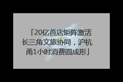 20亿首店矩阵激活长三角文旅协同，沪杭甬1小时消费圈成形