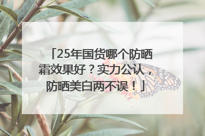 25年国货哪个防晒霜效果好？实力公认，防晒美白两不误！